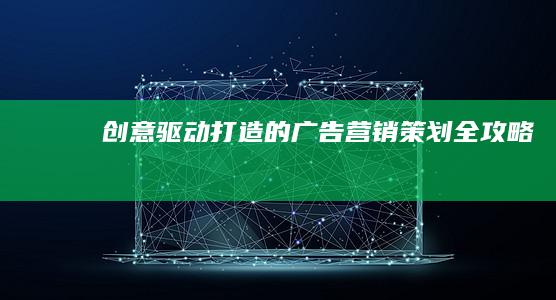 创意驱动：打造的广告营销策划全攻略